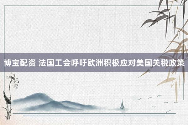 博宝配资 法国工会呼吁欧洲积极应对美国关税政策