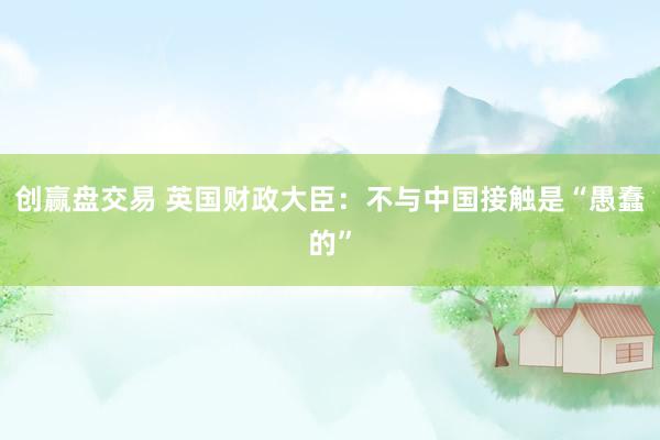 创赢盘交易 英国财政大臣：不与中国接触是“愚蠢的”