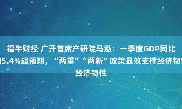福牛财经 广开首席产研院马泓：一季度GDP同比增5.4%超预期，“两重”“两新”政策显效支撑经济韧性