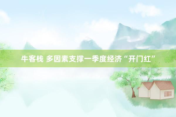 牛客栈 多因素支撑一季度经济“开门红”