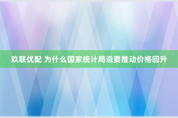 玖联优配 为什么国家统计局说要推动价格回升