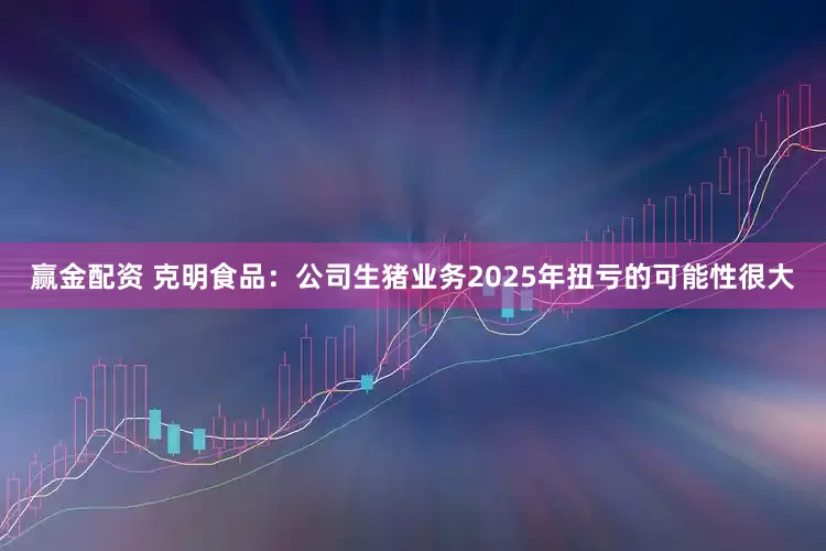 赢金配资 克明食品：公司生猪业务2025年扭亏的可能性很大
