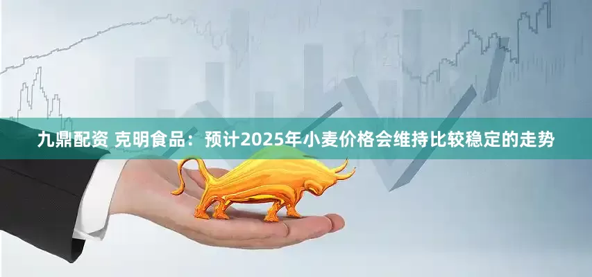 九鼎配资 克明食品：预计2025年小麦价格会维持比较稳定的走势