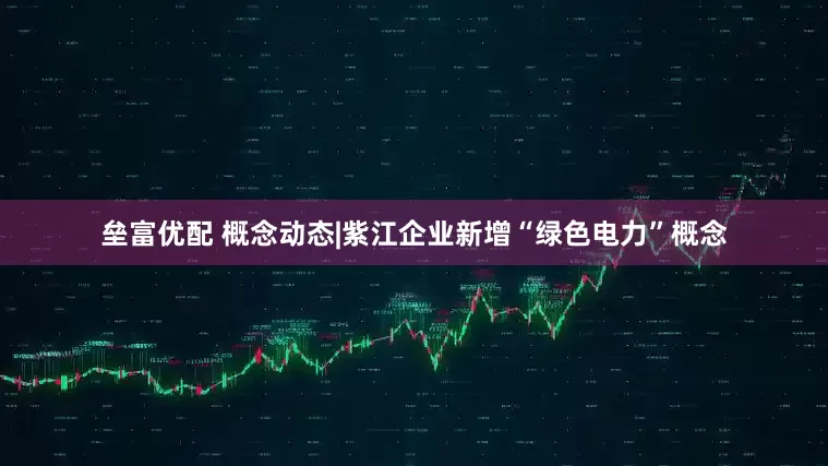 垒富优配 概念动态|紫江企业新增“绿色电力”概念