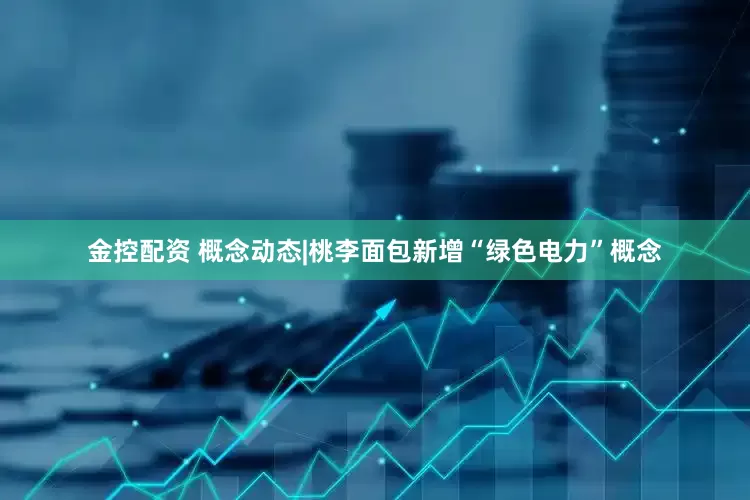 金控配资 概念动态|桃李面包新增“绿色电力”概念
