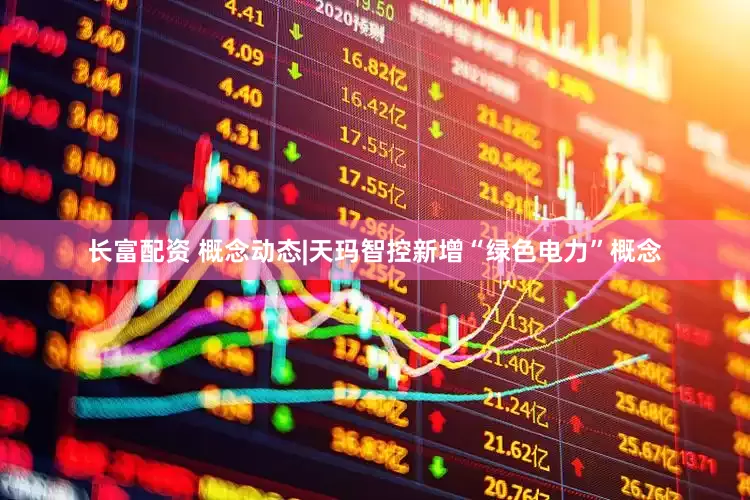 长富配资 概念动态|天玛智控新增“绿色电力”概念