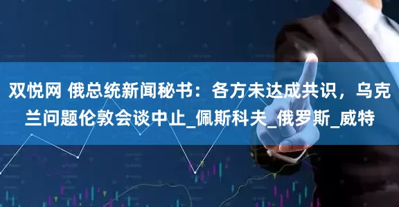 双悦网 俄总统新闻秘书：各方未达成共识，乌克兰问题伦敦会谈中止_佩斯科夫_俄罗斯_威特