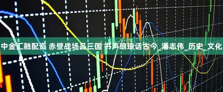 中金汇融配资 赤壁战场品三国 书声琅琅话古今_潘志伟_历史_文化