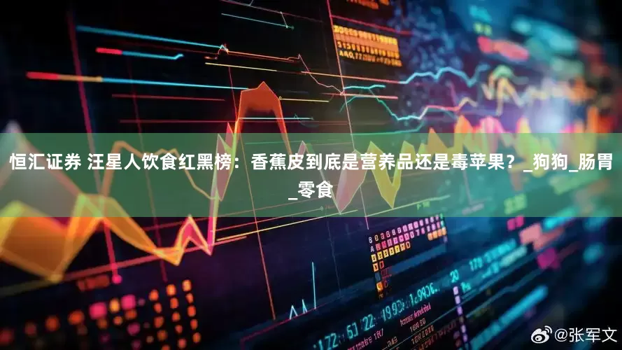 恒汇证券 汪星人饮食红黑榜：香蕉皮到底是营养品还是毒苹果？_狗狗_肠胃_零食