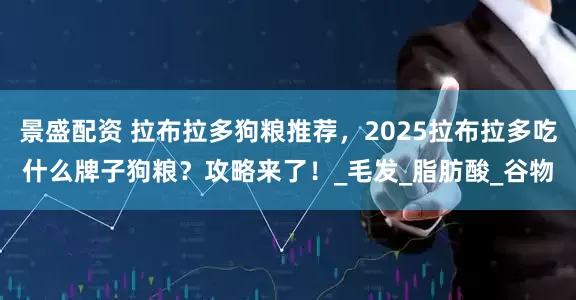 景盛配资 拉布拉多狗粮推荐，2025拉布拉多吃什么牌子狗粮？攻略来了！_毛发_脂肪酸_谷物