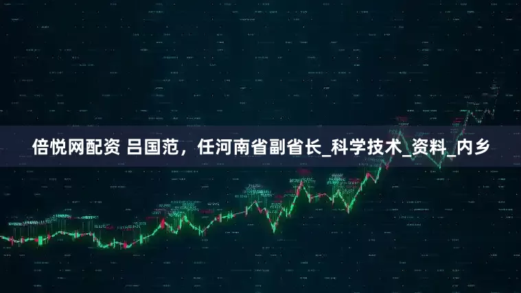 倍悦网配资 吕国范，任河南省副省长_科学技术_资料_内乡