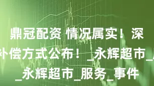 鼎冠配资 情况属实！深感愧疚，补偿方式公布！_永辉超市_服务_事件