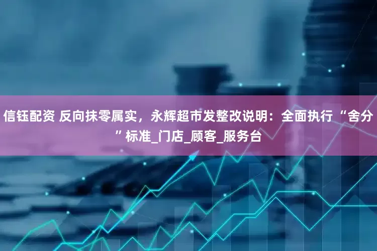 信钰配资 反向抹零属实，永辉超市发整改说明：全面执行 “舍分”标准_门店_顾客_服务台