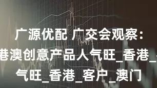 广源优配 广交会观察：进口展区港澳创意产品人气旺_香港_客户_澳门