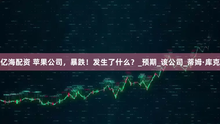 亿海配资 苹果公司，暴跌！发生了什么？_预期_该公司_蒂姆·库克