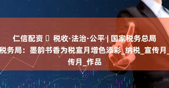 仁信配资 ​税收·法治·公平 | 国家税务总局宾县税务局：墨韵书香为税宣月增色添彩_纳税_宣传月_作品