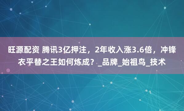 旺源配资 腾讯3亿押注，2年收入涨3.6倍，冲锋衣平替之王如何炼成？_品牌_始祖鸟_技术