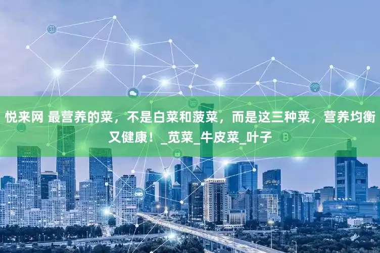悦来网 最营养的菜，不是白菜和菠菜，而是这三种菜，营养均衡又健康！_苋菜_牛皮菜_叶子