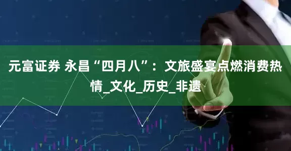 元富证券 永昌“四月八”：文旅盛宴点燃消费热情_文化_历史_非遗