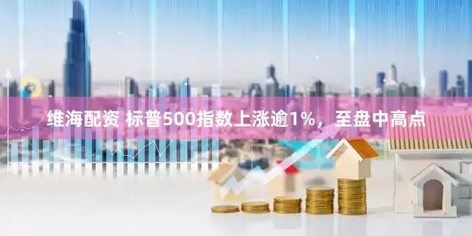 维海配资 标普500指数上涨逾1%，至盘中高点