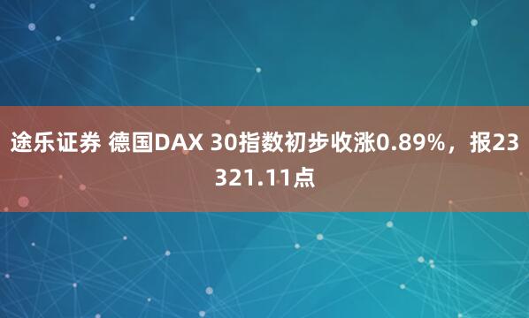 途乐证券 德国DAX 30指数初步收涨0.89%，报23321.11点