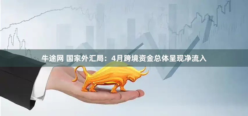 牛途网 国家外汇局：4月跨境资金总体呈现净流入