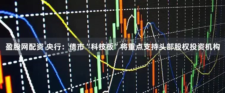 盈股网配资 央行：债市“科技板”将重点支持头部股权投资机构
