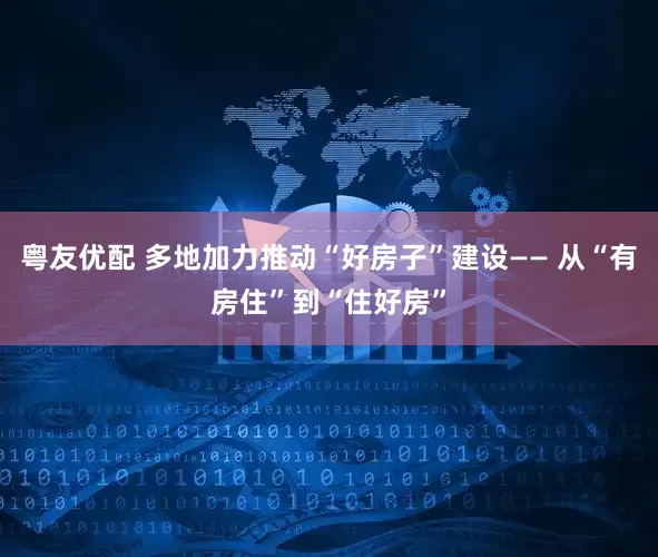 粤友优配 多地加力推动“好房子”建设—— 从“有房住”到“住好房”