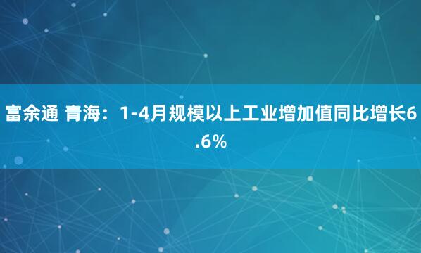 富余通 青海：1-4月规模以上工业增加值同比增长6.6%