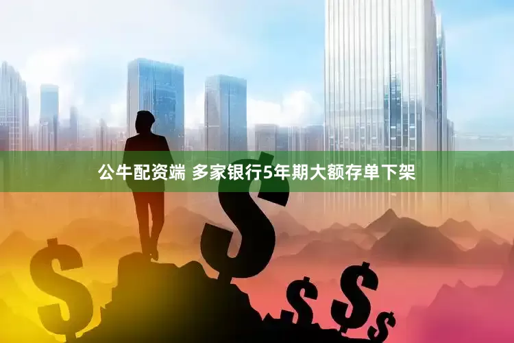 公牛配资端 多家银行5年期大额存单下架