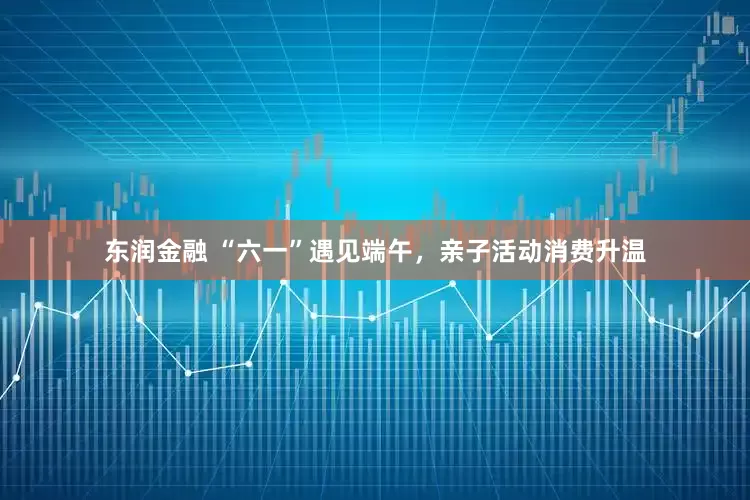 东润金融 “六一”遇见端午，亲子活动消费升温