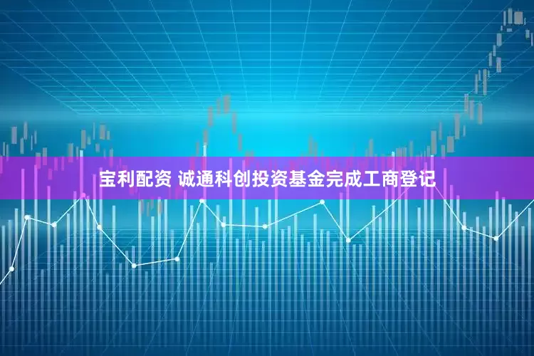 宝利配资 诚通科创投资基金完成工商登记