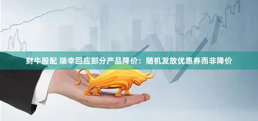 财牛股配 瑞幸回应部分产品降价：随机发放优惠券而非降价