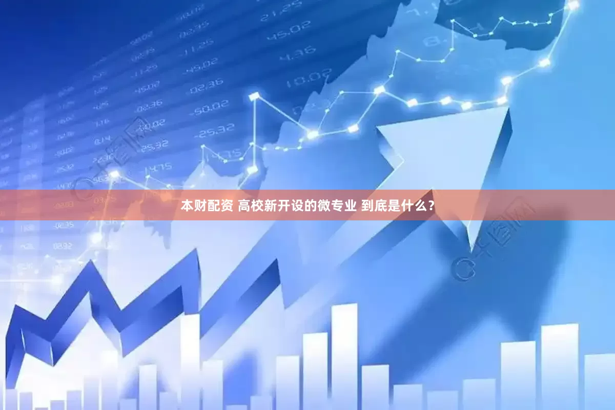 本财配资 高校新开设的微专业 到底是什么？