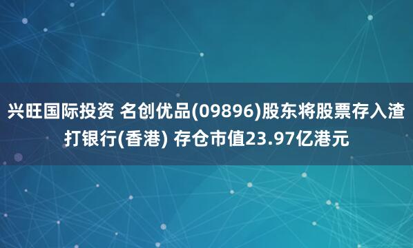 兴旺国际投资 名创优品(09896)股东将股票存入渣打银行(香港) 存仓市值23.97亿港元