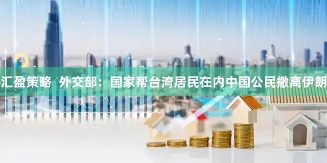 汇盈策略  外交部：国家帮台湾居民在内中国公民撤离伊朗