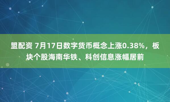 盟配资 7月17日数字货币概念上涨0.38%，板块个股海南华铁、科创信息涨幅居前