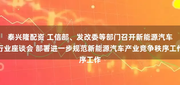 泰兴隆配资 工信部、发改委等部门召开新能源汽车行业座谈会 部署进一步规范新能源汽车产业竞争秩序工作