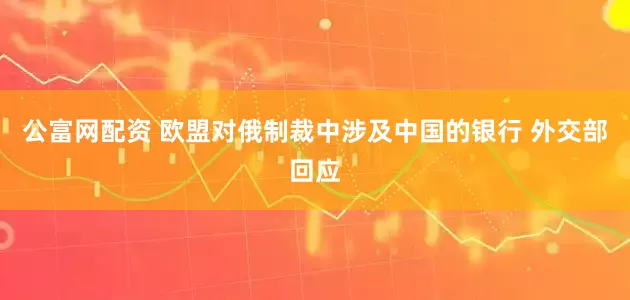 公富网配资 欧盟对俄制裁中涉及中国的银行 外交部回应
