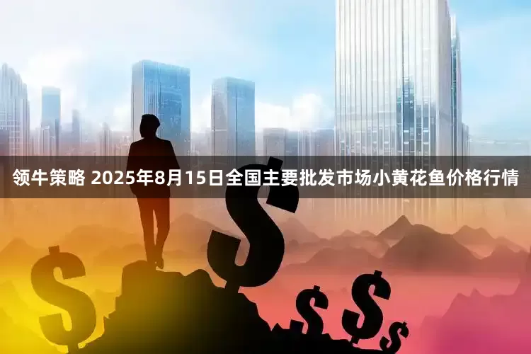 领牛策略 2025年8月15日全国主要批发市场小黄花鱼价格行情