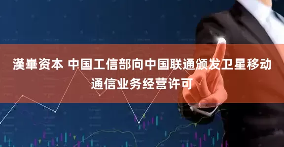 漢崋资本 中国工信部向中国联通颁发卫星移动通信业务经营许可