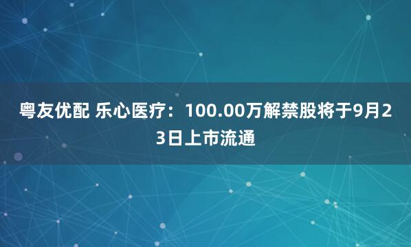 粤友优配 乐心医疗：100.00万解禁股将于9月23日上市流通