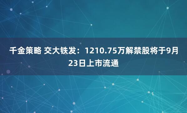 千金策略 交大铁发：1210.75万解禁股将于9月23日上市流通