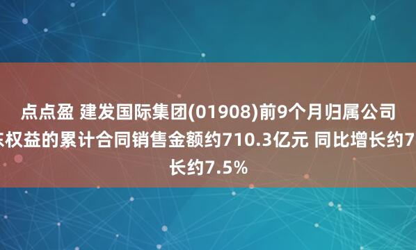 点点盈 建发国际集团(01908)前9个月归属公司股东权益的累计合同销售金额约710.3亿元 同比增长约7.5%