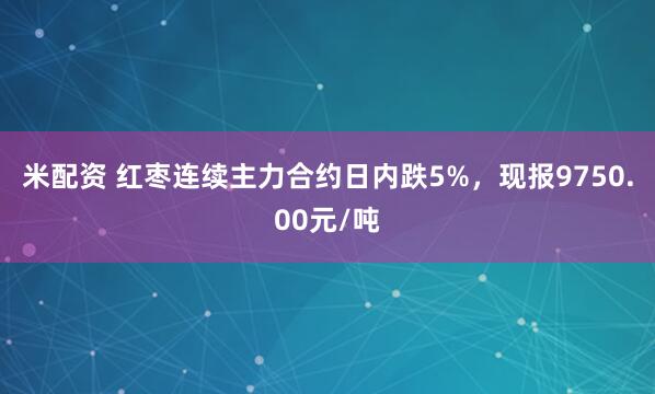 米配资 红枣连续主力合约日内跌5%，现报9750.00元/吨