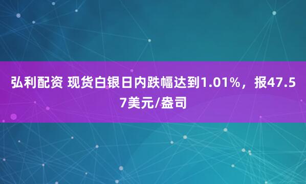 弘利配资 现货白银日内跌幅达到1.01%，报47.57美元/盎司