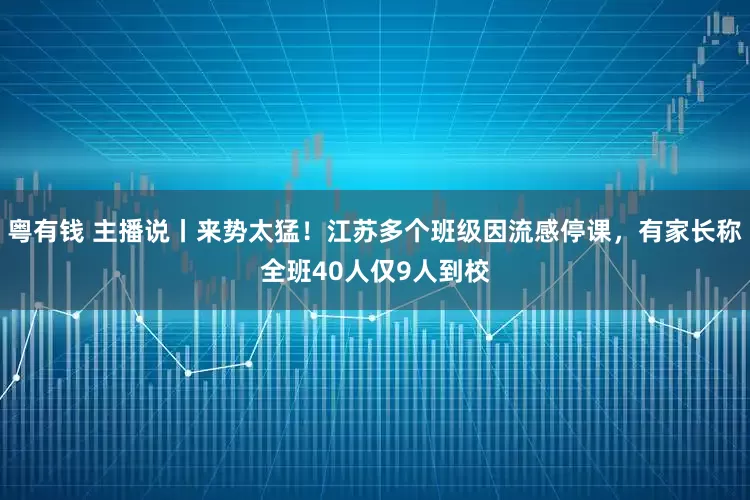 粤有钱 主播说丨来势太猛！江苏多个班级因流感停课，有家长称全班40人仅9人到校