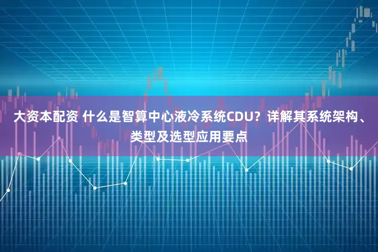 大资本配资 什么是智算中心液冷系统CDU？详解其系统架构、类型及选型应用要点
