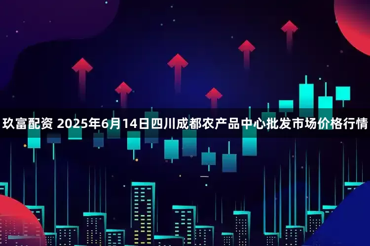 玖富配资 2025年6月14日四川成都农产品中心批发市场价格行情