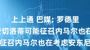 上上通 巴媒: 罗德里戈重伤, 安切洛蒂可能征召内马尔也在考虑安东尼